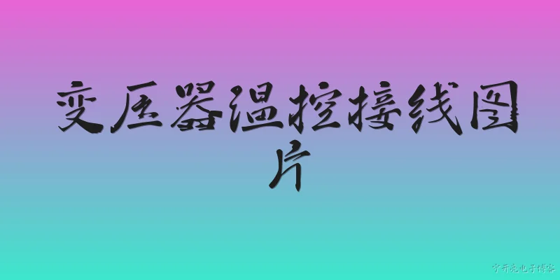 变压器温控接线图片:变压器温控接线图片在2026年有哪些官方标准或报告可以参考？ - 2026最新变压器问答知识盘点大全