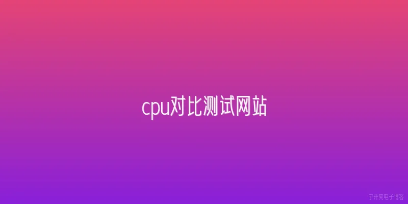 cpu对比测试网站:如何选择权威的CPU对比测试网站？ - 2026最新测试问答知识盘点大全