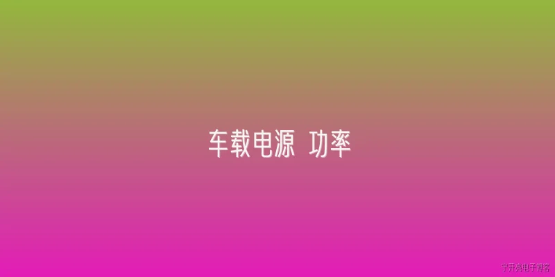 车载电源 功率:2026年车载电源功率的主流标准是多少？ - 2026最新电源问答知识盘点大全