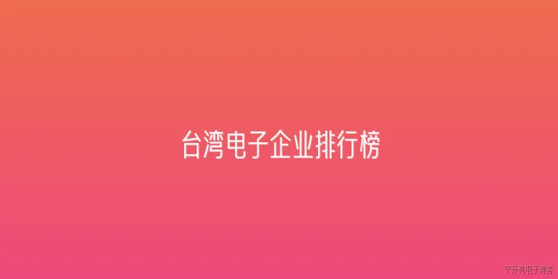 台湾电子企业排行榜:2024年台湾电子企业排行榜前五名有哪些？ - 2026最新电子问答知识盘点大全