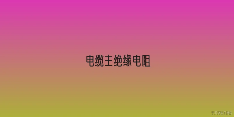 电缆主绝缘电阻:2026年电缆主绝缘电阻测试的标准限值是多少？ - 2026最新电阻问答知识盘点大全