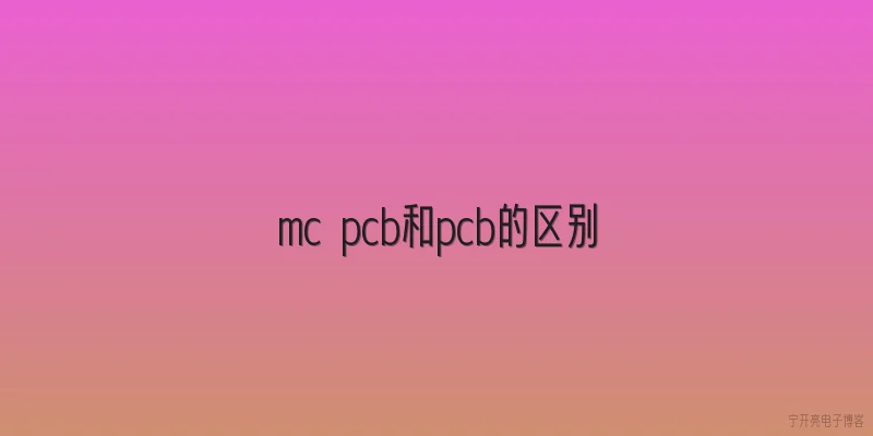 mc pcb和pcb的区别:MC PCB与传统PCB的定义区别是什么？ - 2026最新pcb问答知识盘点大全