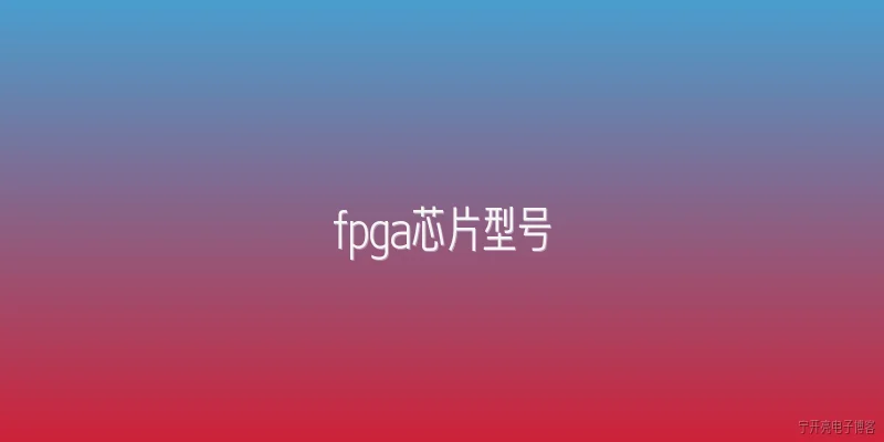 fpga芯片型号:FPGA芯片的主要型号系列有哪些？ - 2026最新芯片问答知识盘点大全